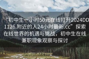 “初中生一小時(shí)50元在線打開(kāi)2024DD1126.附近的人24小時(shí)最新.cc”探索在線世界的機(jī)遇與挑戰(zhàn)，初中生在線兼職現(xiàn)象觀察與探討