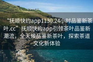 “撫順快約app1130.24小時品鑒新茶葉.cc”撫順快約app引領(lǐng)茶葉品鑒新潮流，全天候品鑒新茶葉，探索茶道文化新體驗