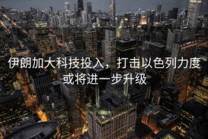 伊朗加大科技投入，打擊以色列力度或?qū)⑦M(jìn)一步升級(jí)