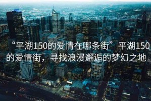 “平湖150的愛(ài)情在哪條街”平湖150的愛(ài)情街，尋找浪漫邂逅的夢(mèng)幻之地