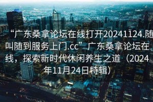 “廣東桑拿論壇在線打開20241124.隨叫隨到服務(wù)上門.cc”廣東桑拿論壇在線，探索新時(shí)代休閑養(yǎng)生之道（2024年11月24日特輯）