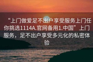 “上門做愛足不出戶享受服務(wù)上門任你挑選1114A.官網(wǎng)備用1.中國”上門服務(wù)，足不出戶享受多元化的私密體驗(yàn)