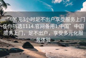 “400元3小時足不出戶享受服務(wù)上門任你挑選1114.官網(wǎng)備用1.中國”中國服務(wù)上門，足不出戶，享受多元化服務(wù)體驗(yàn)