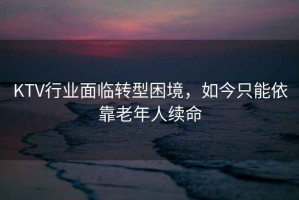 KTV行業(yè)面臨轉(zhuǎn)型困境，如今只能依靠老年人續(xù)命