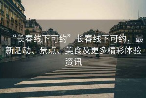 “長春線下可約”長春線下可約，最新活動、景點、美食及更多精彩體驗資訊