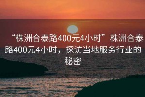 “株洲合泰路400元4小時(shí)”株洲合泰路400元4小時(shí)，探訪當(dāng)?shù)胤?wù)行業(yè)的秘密