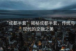 “成都半套”揭秘成都半套，傳統(tǒng)與現(xiàn)代的交融之美