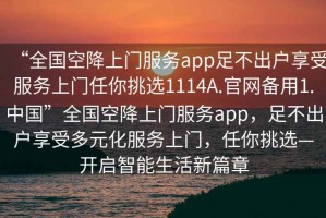 “全國(guó)空降上門(mén)服務(wù)app足不出戶(hù)享受服務(wù)上門(mén)任你挑選1114A.官網(wǎng)備用1.中國(guó)”全國(guó)空降上門(mén)服務(wù)app，足不出戶(hù)享受多元化服務(wù)上門(mén)，任你挑選—開(kāi)啟智能生活新篇章