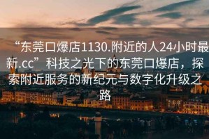 “東莞口爆店1130.附近的人24小時(shí)最新.cc”科技之光下的東莞口爆店，探索附近服務(wù)的新紀(jì)元與數(shù)字化升級之路