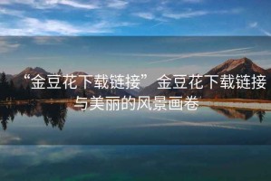 “金豆花下載鏈接”金豆花下載鏈接與美麗的風景畫卷
