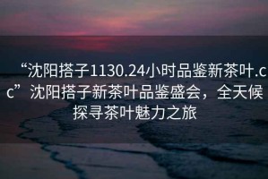 “沈陽搭子1130.24小時品鑒新茶葉.cc”沈陽搭子新茶葉品鑒盛會，全天候探尋茶葉魅力之旅
