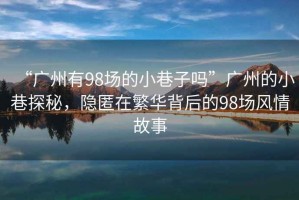 “廣州有98場的小巷子嗎”廣州的小巷探秘，隱匿在繁華背后的98場風情故事