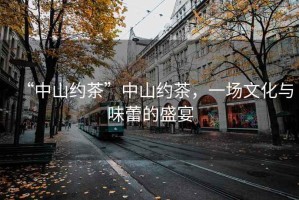 “中山約茶”中山約茶，一場(chǎng)文化與味蕾的盛宴