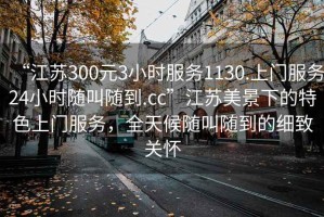 “江蘇300元3小時服務(wù)1130.上門服務(wù)24小時隨叫隨到.cc”江蘇美景下的特色上門服務(wù)，全天候隨叫隨到的細致關(guān)懷