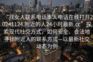 “找女人聯(lián)系電話本人電話在線打開20241124.附近的人24小時最新.cc”探索現(xiàn)代社交方式，如何安全、合法地尋找附近人的聯(lián)系方式—以最新社交動態(tài)為例