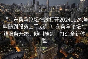 “廣東桑拿論壇在線打開20241124.隨叫隨到服務上門.cc”廣東桑拿論壇在線服務升級，隨叫隨到，打造全新體驗