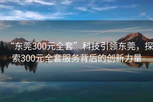 “東莞300元全套”科技引領(lǐng)東莞，探索300元全套服務(wù)背后的創(chuàng)新力量
