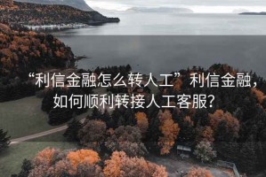 “利信金融怎么轉(zhuǎn)人工”利信金融，如何順利轉(zhuǎn)接人工客服？