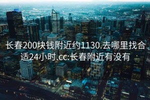 長春200塊錢附近約1130.去哪里找合適24小時.cc:長春附近有沒有