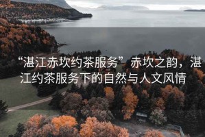 “湛江赤坎約茶服務(wù)”赤坎之韻，湛江約茶服務(wù)下的自然與人文風情