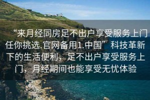 “來月經(jīng)同房足不出戶享受服務(wù)上門任你挑選.官網(wǎng)備用1.中國”科技革新下的生活便利，足不出戶享受服務(wù)上門，月經(jīng)期間也能享受無憂體驗