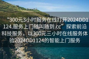 “300元3小時(shí)服務(wù)在線打開2024DD1124.服務(wù)上門隨叫隨到.cc”探索前沿科技服務(wù)，以300元三小時(shí)在線服務(wù)體驗(yàn)2024DD1124的智能上門服務(wù)