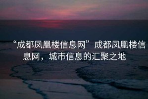 “成都鳳凰樓信息網(wǎng)”成都鳳凰樓信息網(wǎng)，城市信息的匯聚之地