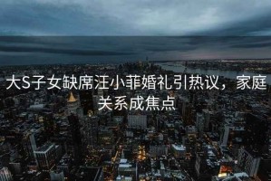 大S子女缺席汪小菲婚禮引熱議，家庭關(guān)系成焦點(diǎn)