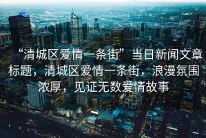 “清城區(qū)愛(ài)情一條街”當(dāng)日新聞文章標(biāo)題，清城區(qū)愛(ài)情一條街，浪漫氛圍濃厚，見(jiàn)證無(wú)數(shù)愛(ài)情故事