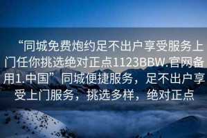 “同城免費(fèi)炮約足不出戶享受服務(wù)上門任你挑選絕對正點(diǎn)1123BBW.官網(wǎng)備用1.中國”同城便捷服務(wù)，足不出戶享受上門服務(wù)，挑選多樣，絕對正點(diǎn)