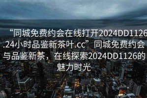 “同城免費(fèi)約會(huì)在線打開2024DD1126.24小時(shí)品鑒新茶葉.cc”同城免費(fèi)約會(huì)與品鑒新茶，在線探索2024DD1126的魅力時(shí)光