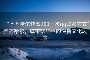 “齊齊哈爾快餐200一次qq聯(lián)系方式”齊齊哈爾，城市繁華下的快餐文化風(fēng)景