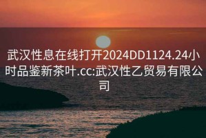 武漢性息在線打開2024DD1124.24小時(shí)品鑒新茶葉.cc:武漢性乙貿(mào)易有限公司