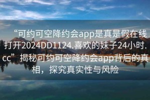 “可約可空降約會app是真是假在線打開2024DD1124.喜歡的妹子24小時.cc”揭秘可約可空降約會app背后的真相，探究真實性與風(fēng)險