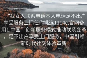 “找女人聯(lián)系電話本人電話足不出戶享受服務(wù)上門任你挑選1114c.官網(wǎng)備用1.中國”創(chuàng)新服務(wù)模式推動聯(lián)系變革，足不出戶享受上門服務(wù)，中國引領(lǐng)新時代社交體驗革新