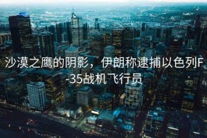 沙漠之鷹的陰影，伊朗稱(chēng)逮捕以色列F-35戰(zhàn)機(jī)飛行員