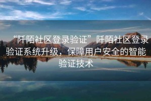 “阡陌社區(qū)登錄驗證”阡陌社區(qū)登錄驗證系統(tǒng)升級，保障用戶安全的智能驗證技術(shù)