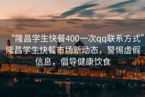 “隆昌學生快餐400一次qq聯(lián)系方式”隆昌學生快餐市場新動態(tài)，警惕虛假信息，倡導健康飲食