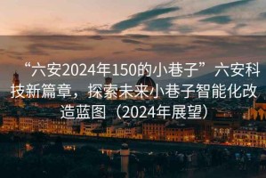 “六安2024年150的小巷子”六安科技新篇章，探索未來小巷子智能化改造藍(lán)圖（2024年展望）