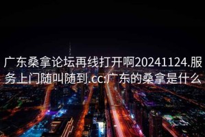 廣東桑拿論壇再線打開啊20241124.服務(wù)上門隨叫隨到.cc:廣東的桑拿是什么