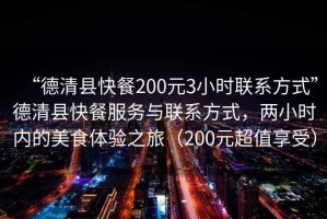 “德清縣快餐200元3小時聯(lián)系方式”德清縣快餐服務(wù)與聯(lián)系方式，兩小時內(nèi)的美食體驗之旅（200元超值享受）