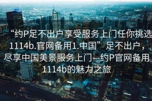 “約P足不出戶享受服務(wù)上門(mén)任你挑選1114b.官網(wǎng)備用1.中國(guó)”足不出戶，盡享中國(guó)美景服務(wù)上門(mén)—約P官網(wǎng)備用1114b的魅力之旅
