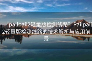 “pailpail2輕量版檢測(cè)線路”P(pán)ailpail2輕量版檢測(cè)線路的技術(shù)解析與應(yīng)用前景