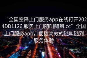 “全國(guó)空降上門服務(wù)app在線打開2024DD1126.服務(wù)上門隨叫隨到.cc”全國(guó)上門服務(wù)app，便捷高效的隨叫隨到服務(wù)體驗(yàn)