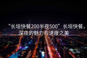 “長垣快餐200半夜500”長垣快餐，深夜的魅力與速度之美