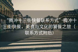 “騰沖十三街快餐聯(lián)系方式”騰沖十三街快餐，美食與文化的饕餮之旅（聯(lián)系方式附后）