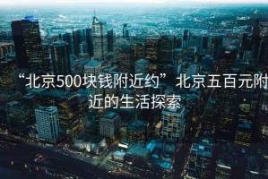 “北京500塊錢(qián)附近約”北京五百元附近的生活探索