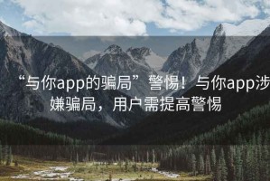“與你app的騙局”警惕！與你app涉嫌騙局，用戶需提高警惕