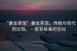 “妻友茶館”妻友茶館，傳統(tǒng)與現(xiàn)代的交融，一家有故事的空間
