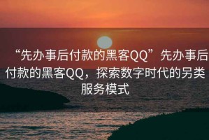 “先辦事后付款的黑客QQ”先辦事后付款的黑客QQ，探索數(shù)字時代的另類服務(wù)模式